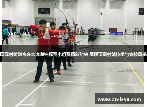 国际射箭联合会大洋洲锦标赛小组赛精彩对决 展现顶级射箭技术与竞技风采