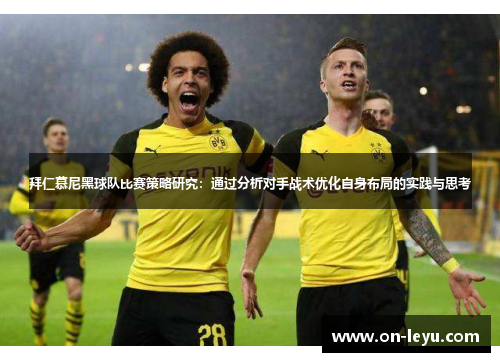拜仁慕尼黑球队比赛策略研究:通过分析对手战术优化自身布局的实践与思考