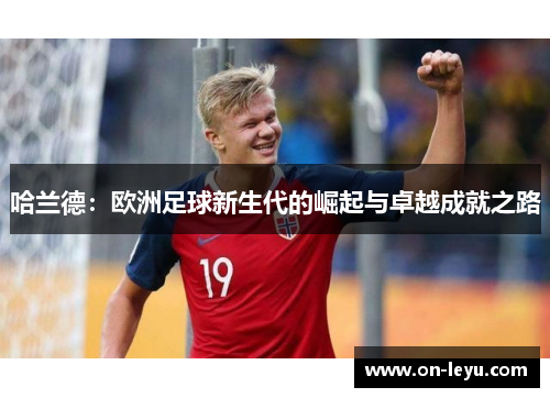 哈兰德:欧洲足球新生代的崛起与卓越成就之路