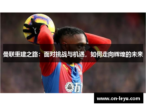 曼联重建之路:面对挑战与机遇,如何走向辉煌的未来