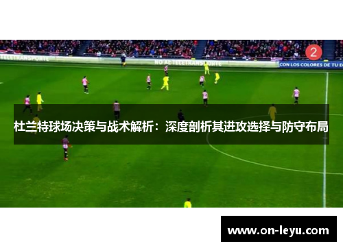 杜兰特球场决策与战术解析:深度剖析其进攻选择与防守布局