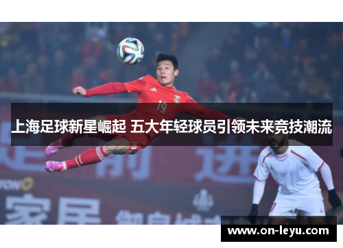 上海足球新星崛起 五大年轻球员引领未来竞技潮流