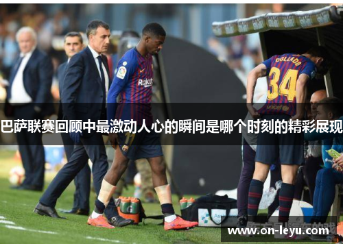 巴萨联赛回顾中最激动人心的瞬间是哪个时刻的精彩展现