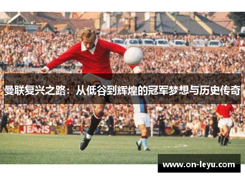 曼联复兴之路:从低谷到辉煌的冠军梦想与历史传奇