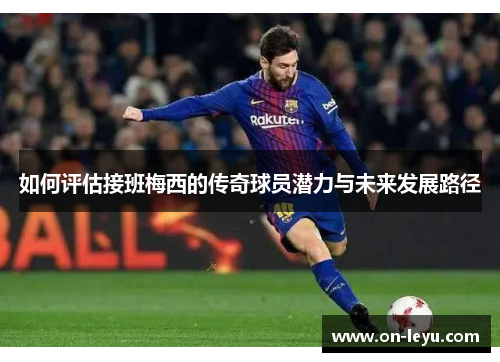 如何评估接班梅西的传奇球员潜力与未来发展路径