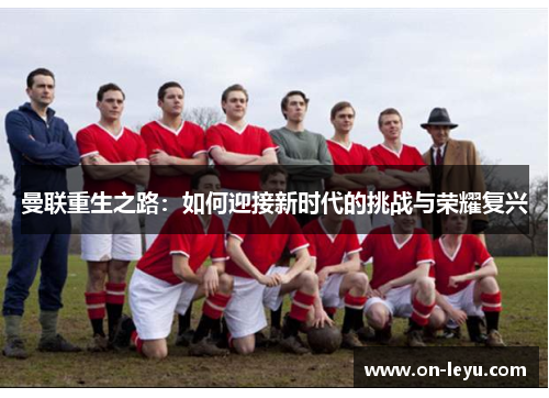 曼联重生之路:如何迎接新时代的挑战与荣耀复兴