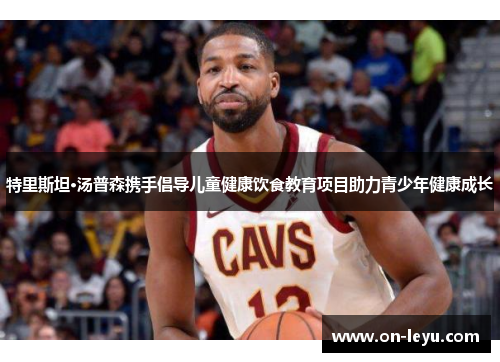特里斯坦·汤普森携手倡导儿童健康饮食教育项目助力青少年健康成长