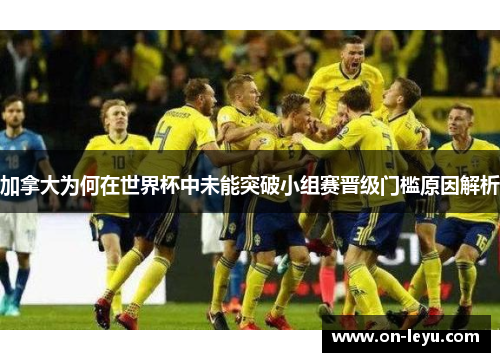 加拿大为何在世界杯中未能突破小组赛晋级门槛原因解析