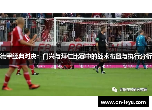 德甲经典对决:门兴与拜仁比赛中的战术布置与执行分析