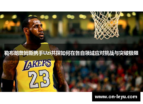 勒布朗詹姆斯携手Uzi共探如何在各自领域应对挑战与突破极限