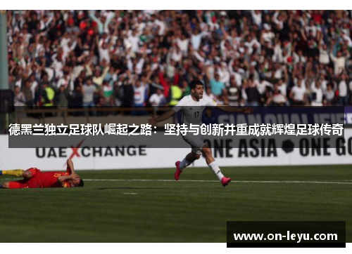 德黑兰独立足球队崛起之路:坚持与创新并重成就辉煌足球传奇