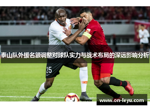 泰山队外援名额调整对球队实力与战术布局的深远影响分析