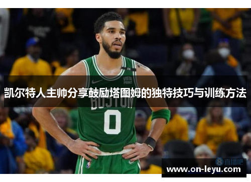 凯尔特人主帅分享鼓励塔图姆的独特技巧与训练方法