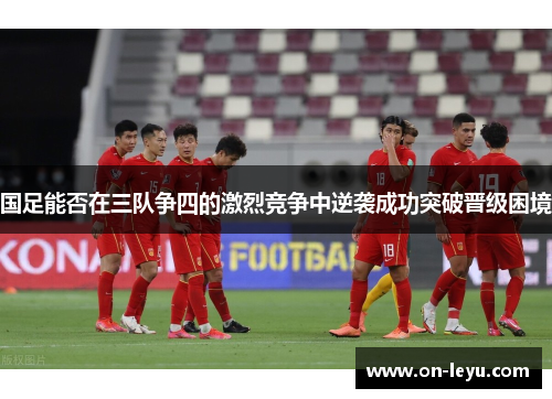国足能否在三队争四的激烈竞争中逆袭成功突破晋级困境
