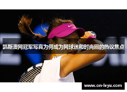 凯斯澳网冠军写真为何成为网球迷和时尚圈的热议焦点