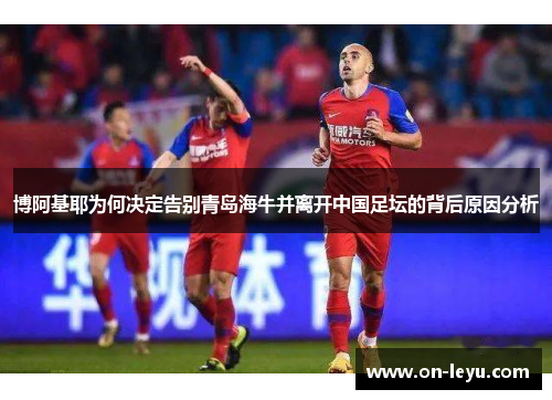博阿基耶为何决定告别青岛海牛并离开中国足坛的背后原因分析
