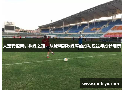 大宝转型青训教练之路:从球场到教练席的成功经验与成长启示