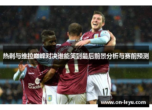 热刺与维拉巅峰对决谁能笑到最后前景分析与赛前预测
