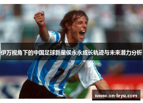 伊万视角下的中国足球新星侯永永成长轨迹与未来潜力分析