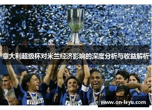 意大利超级杯对米兰经济影响的深度分析与收益解析