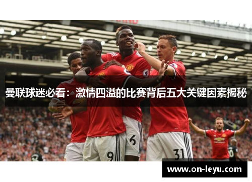 曼联球迷必看:激情四溢的比赛背后五大关键因素揭秘