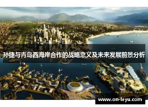 孙捷与青岛西海岸合作的战略意义及未来发展前景分析