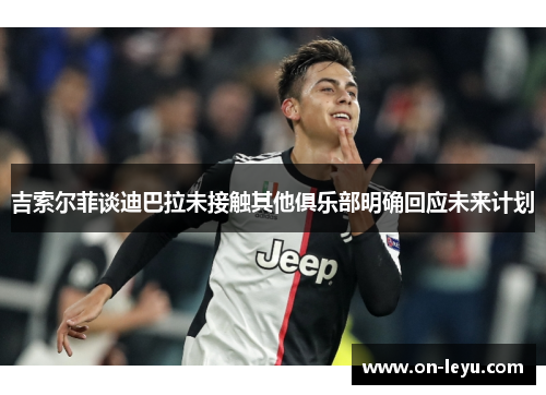 吉索尔菲谈迪巴拉未接触其他俱乐部明确回应未来计划
