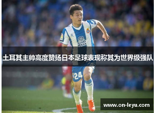 土耳其主帅高度赞扬日本足球表现称其为世界级强队