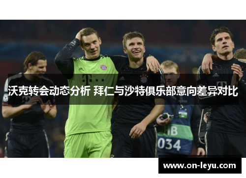 沃克转会动态分析 拜仁与沙特俱乐部意向差异对比