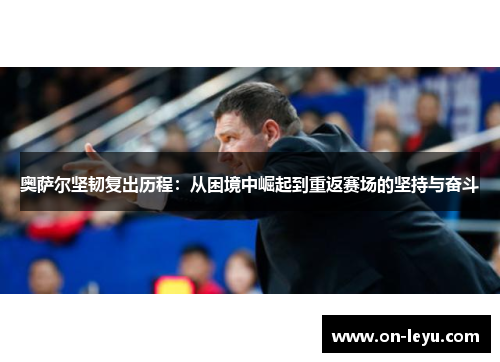 奥萨尔坚韧复出历程:从困境中崛起到重返赛场的坚持与奋斗