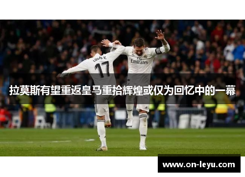 拉莫斯有望重返皇马重拾辉煌或仅为回忆中的一幕