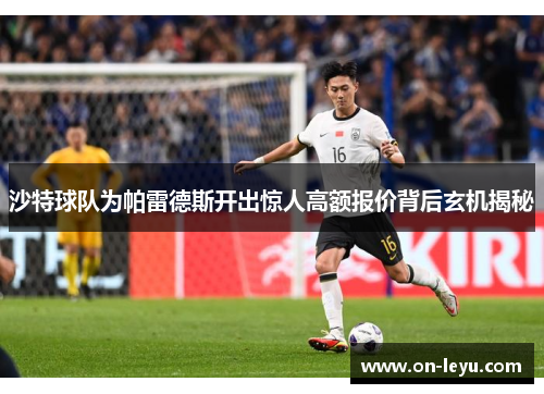 沙特球队为帕雷德斯开出惊人高额报价背后玄机揭秘
