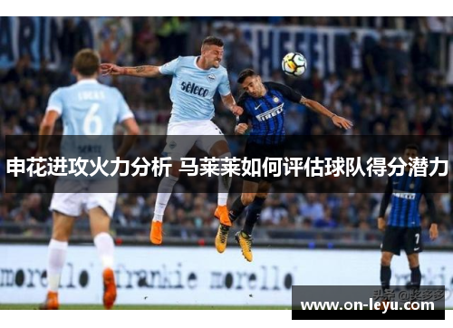 申花进攻火力分析 马莱莱如何评估球队得分潜力