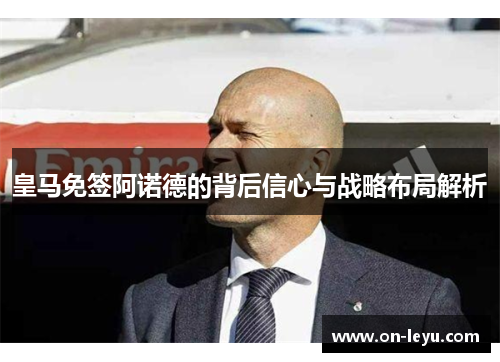 皇马免签阿诺德的背后信心与战略布局解析
