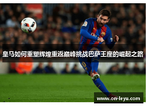 皇马如何重塑辉煌重返巅峰挑战巴萨王座的崛起之路