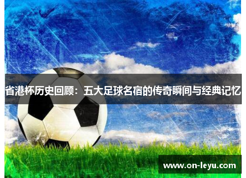 省港杯历史回顾:五大足球名宿的传奇瞬间与经典记忆