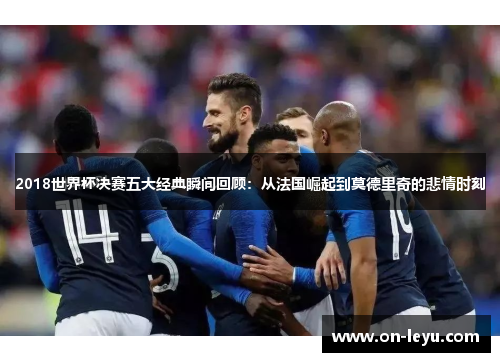 2018世界杯决赛五大经典瞬间回顾:从法国崛起到莫德里奇的悲情时刻