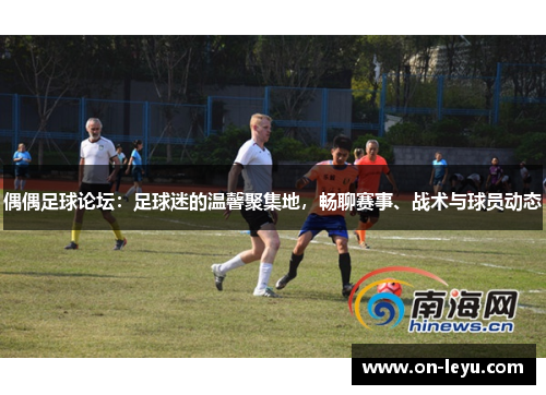 偶偶足球论坛:足球迷的温馨聚集地,畅聊赛事、战术与球员动态