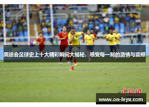 奥运会足球史上十大精彩瞬间大揭秘,感受每一刻的激情与震撼
