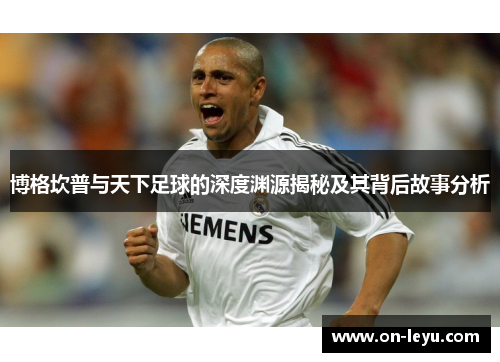 博格坎普与天下足球的深度渊源揭秘及其背后故事分析