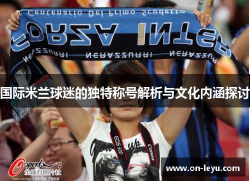 国际米兰球迷的独特称号解析与文化内涵探讨