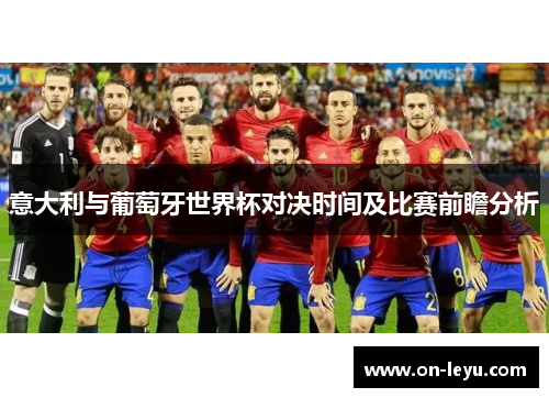 意大利与葡萄牙世界杯对决时间及比赛前瞻分析