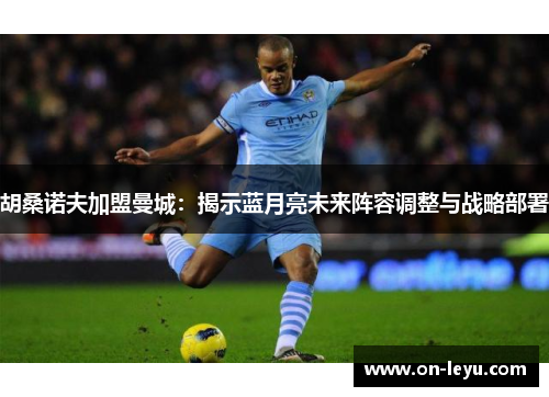 胡桑诺夫加盟曼城：揭示蓝月亮未来阵容调整与战略部署