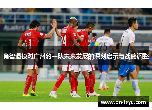 肖智退役对广州豹一队未来发展的深刻启示与战略调整