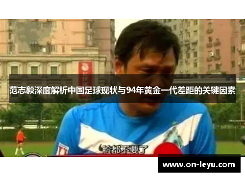 范志毅深度解析中国足球现状与94年黄金一代差距的关键因素