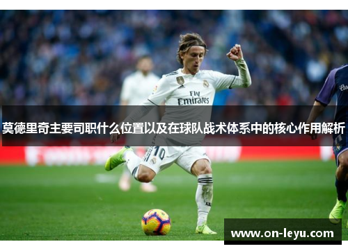 莫德里奇主要司职什么位置以及在球队战术体系中的核心作用解析