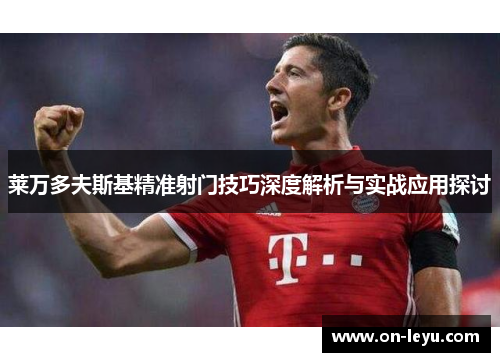 莱万多夫斯基精准射门技巧深度解析与实战应用探讨