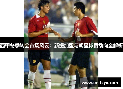 西甲冬季转会市场风云:新援加盟与明星球员动向全解析