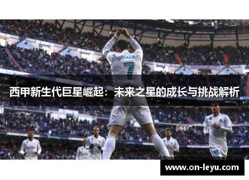 西甲新生代巨星崛起:未来之星的成长与挑战解析