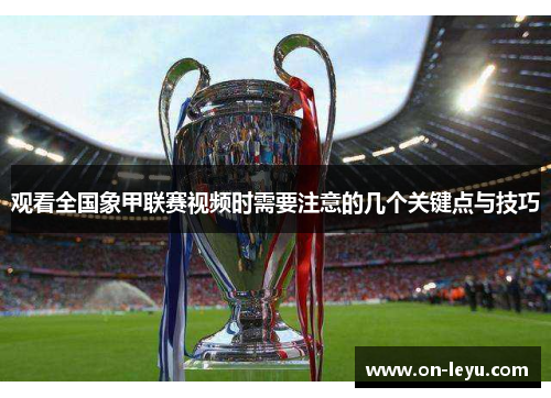 观看全国象甲联赛视频时需要注意的几个关键点与技巧